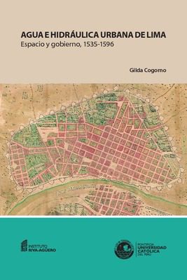 Agua e hidráulica urbana de Lima : espacio y gobierno, 1535-1596 Agua e hidráulica urbana de Lima : espacio y gobierno, 1535-1596