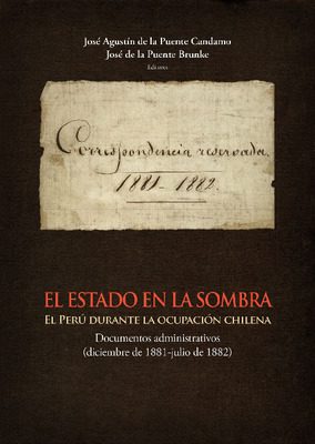 El Estado en la sombra: el Perú durante la ocupación chilena: documentos administrativos (diciembre de 1881-julio de 1882)