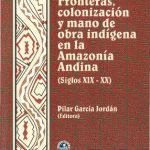 Fronteras, colonización y mano de obra indígena, Amazonía Andina (siglos XIX-XX): la construcción del espacio socio-económico amazónico en Ecuador, Perú y Bolivia (1792-1948)