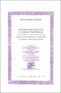 Autoridad jesuita y saber universal: la polémica cometaria entre Carlos de Sigüenza y Góngora y Eusebio Francisco Kino Autoridad jesuita y saber universal: la polémica cometaria entre Carlos de Sigüenza y Góngora y Eusebio Francisco Kino