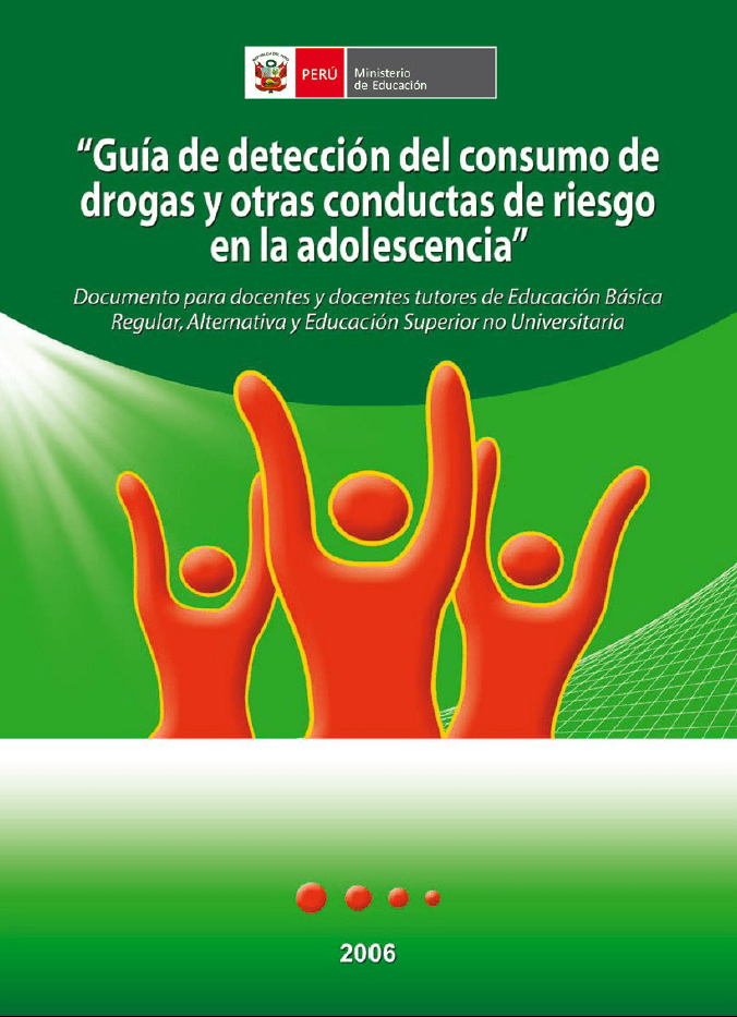 Guía de detección del consumo de drogas y otras conductas de riesgo en la adolescencia : documento para docentes y docentes tutores de Educación Básica Regular, Alternativa y Educación Superior no Universitaria Guía de detección del consumo de drogas y otras conductas de riesgo en la adolescencia : documento para docentes y docentes tutores de Educación Básica Regular, Alternativa y Educación Superior no Universitaria
